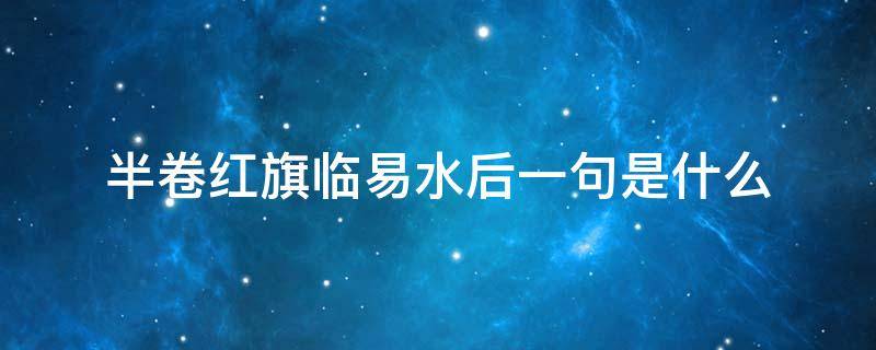 半卷红旗临易水后一句是什么 半卷红旗临易水的后一句是什么?