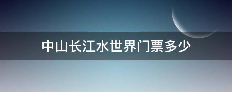 中山长江水世界门票多少 中山长江水世界门票多少钱儿童票