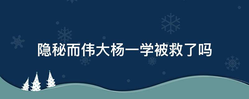 隐秘而伟大杨一学被救了吗 隐秘而伟大的杨一学被救出来了吗