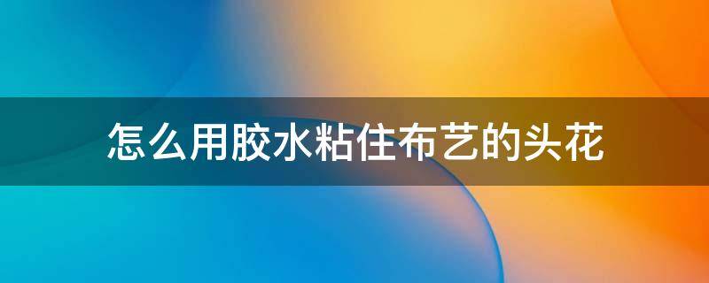 怎么用胶水粘住布艺的头花 胶水粘到布上怎么处理