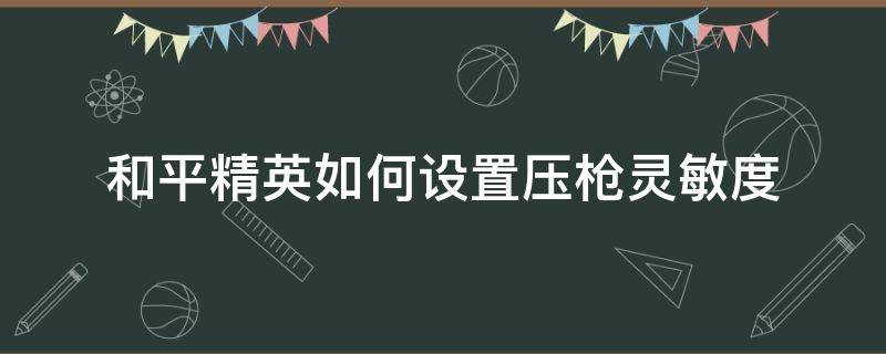 和平精英如何设置压枪灵敏度 和平精英如何设置灵敏度