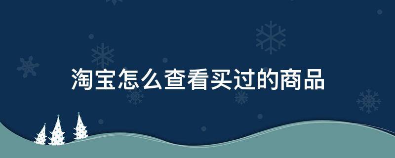 淘宝怎么查看买过的商品 淘宝如何查看自己购买过的商品