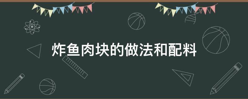 炸鱼肉块的做法和配料（炸鱼肉片的做法和配料）