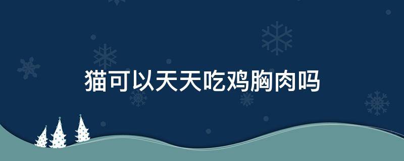 猫可以天天吃鸡胸肉吗 猫可以天天吃鸡胸肉吗,会导致呕吐吗