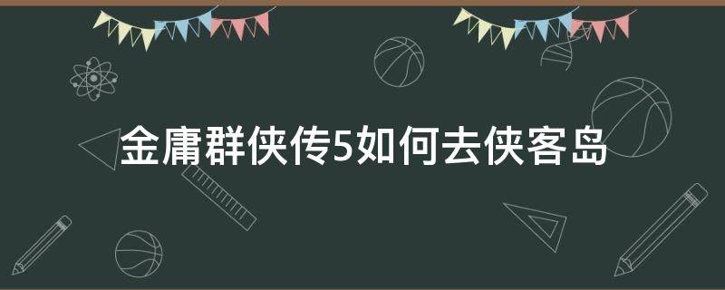 金庸群侠传5如何去侠客岛 金庸群侠传5侠客岛支线攻略