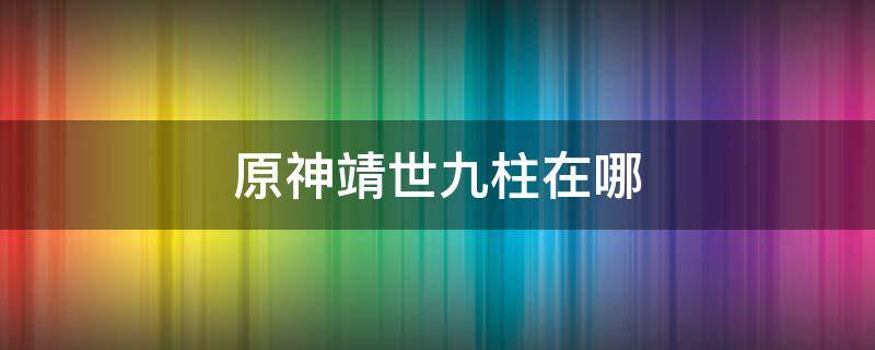 原神靖世九柱在哪（原神靖世九柱在哪接）