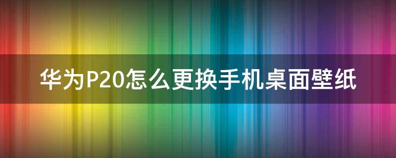 华为P20怎么更换手机桌面壁纸 华为p20怎么换屏保图片