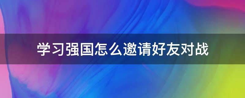 学习强国怎么邀请好友对战 强国怎样邀请好友对战