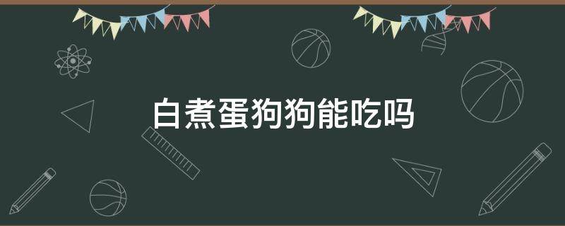 白煮蛋狗狗能吃吗 狗狗可以吃白煮蛋白吗?