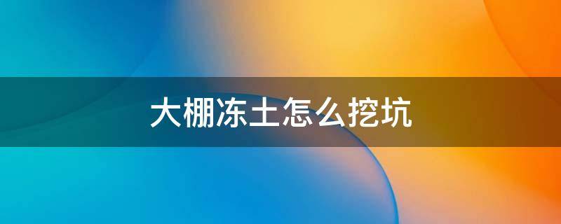 大棚冻土怎么挖坑（冬天冻土怎么好挖）