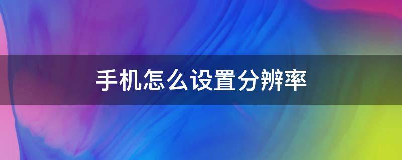 手机怎么设置分辨率（oppo手机怎么设置分辨率）