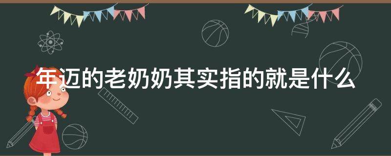 年迈的老奶奶其实指的就是什么 年迈的奶奶什么意思