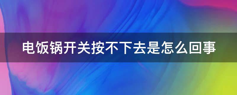 电饭锅开关按不下去是怎么回事 电饭煲开关按不下去什么原因