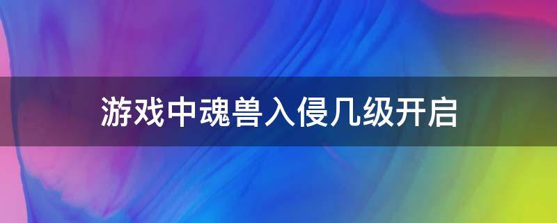 游戏中魂兽入侵几级开启（如何触发魂兽入侵）