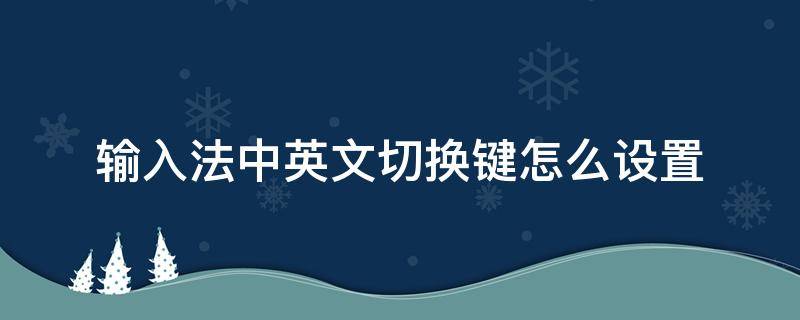 输入法中英文切换键怎么设置 按什么键切换中英文输入法