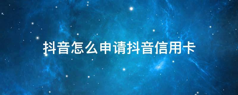 抖音怎么申请抖音信用卡 抖音上申请信用卡不需要任何资料真的吗?