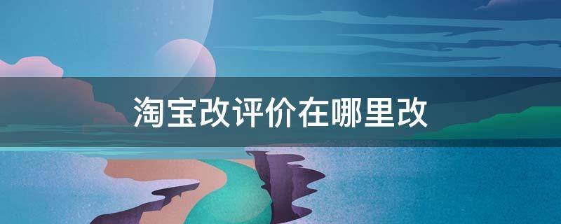 淘宝改评价在哪里改（淘宝改评价在哪里改2021）