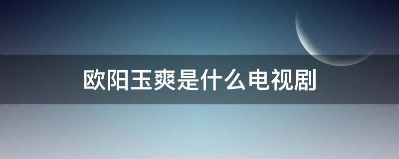 欧阳玉爽是什么电视剧（欧阳玉爽是什么电视剧里的）