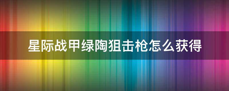 星际战甲绿陶狙击枪怎么获得（星际战甲绿陶狙击枪和圣装绿陶狙击枪）