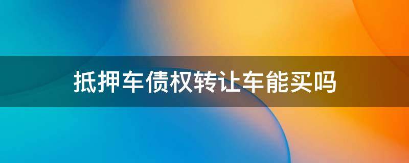 抵押车债权转让车能买吗（抵押到期债权转让车是什么意思,能买吗）