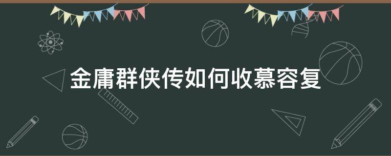 金庸群侠传如何收慕容复（金庸群侠传x慕容复武功搭配）