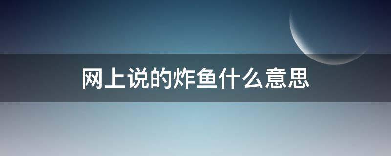 网上说的炸鱼什么意思 炸鱼是什么意思网络语