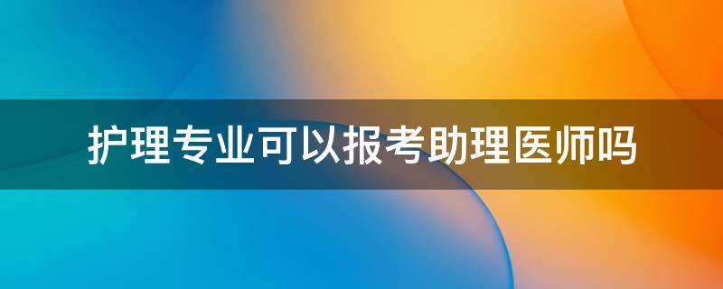 护理专业可以报考助理医师吗 护理学专业可以报考助理医师吗