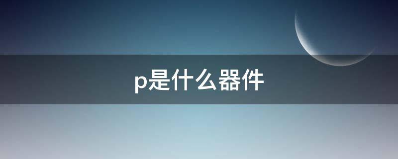 p是什么器件（电路板上的p是什么元器件）