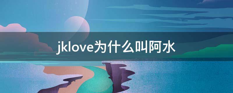 jklove为什么叫阿水（jake love为什么叫阿水）