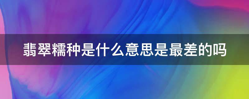 翡翠糯种是什么意思是最差的吗（翡翠 糯种）