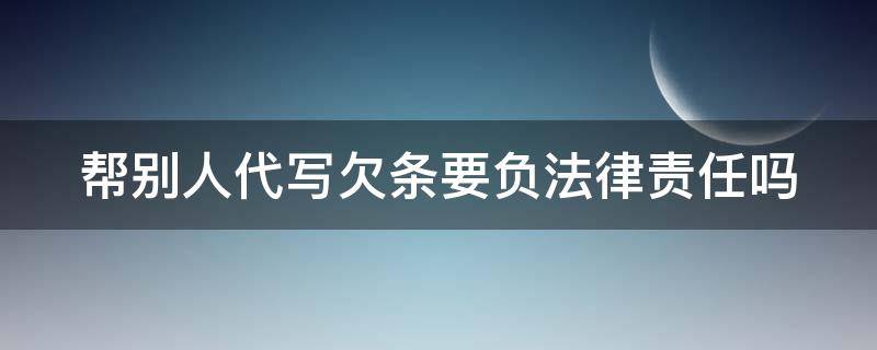 帮别人代写欠条要负法律责任吗 帮别人代写欠条要负法律责任吗合法吗