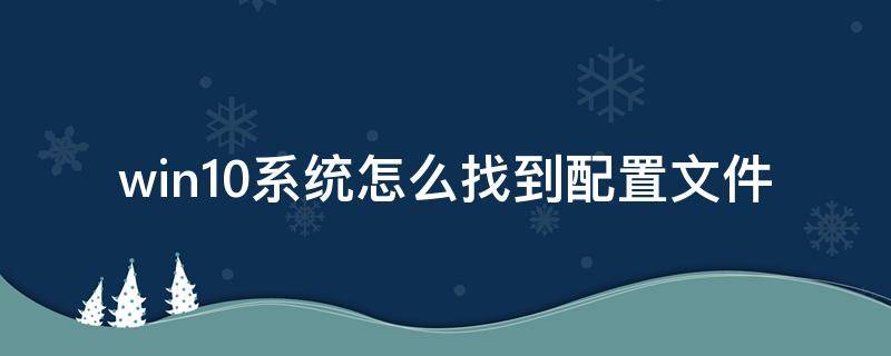 win10系统怎么找到配置文件（win10怎么看系统配置文件）