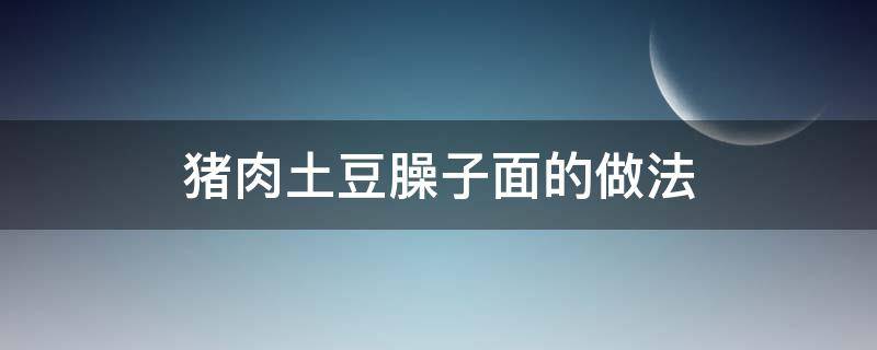 猪肉土豆臊子面的做法（猪肉土豆臊子面的家常做法）