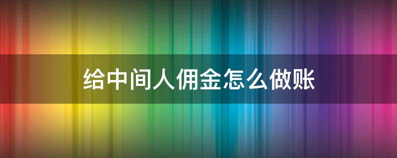 给中间人佣金怎么做账（中间人拿佣金怎么签合同）