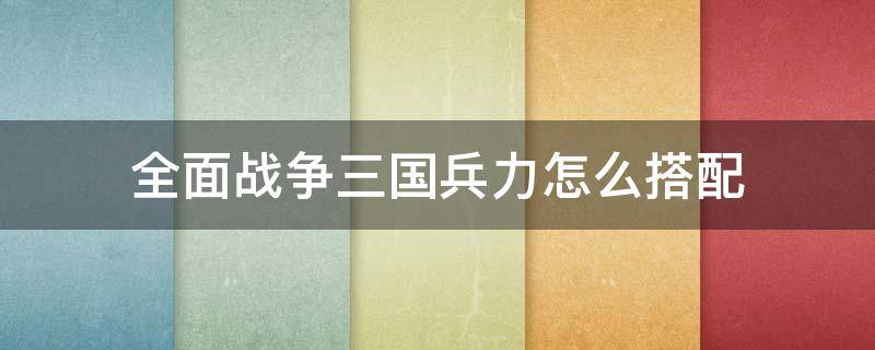 全面战争三国兵力怎么搭配（全面战争三国部队怎么搭配）