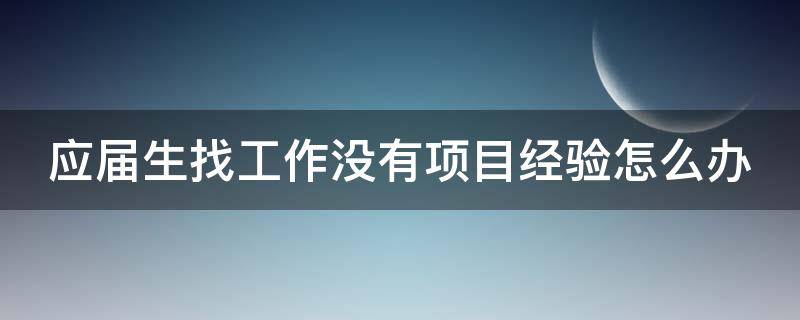 应届生找工作没有项目经验怎么办（应届生找工作没有项目经验怎么办理）