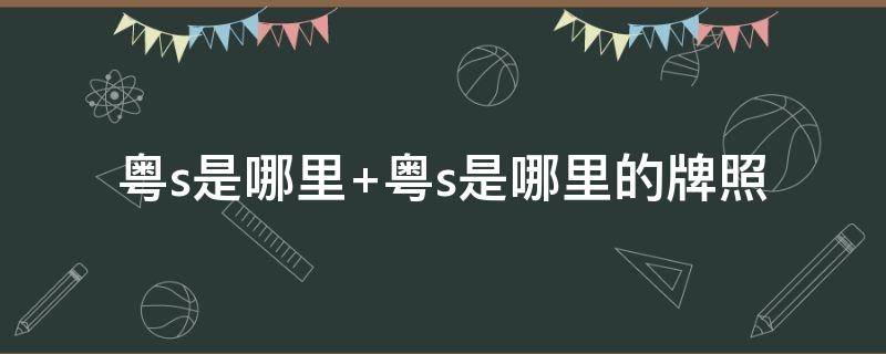 粤s是哪里 粤s是哪里的车牌号码 在哪个区