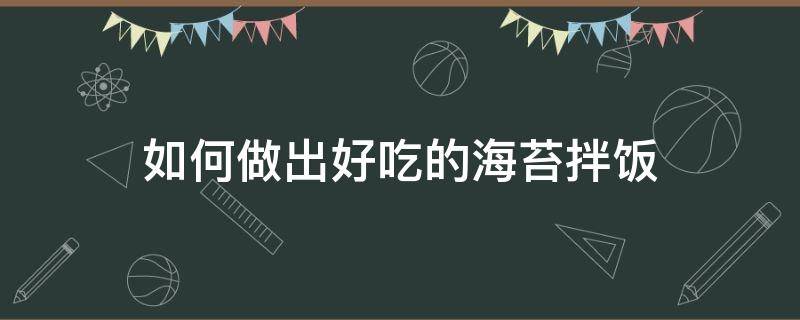 如何做出好吃的海苔拌饭（海苔拌饭怎么做好吃）