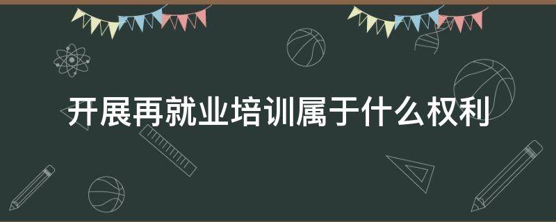 开展再就业培训属于什么权利（参加就业培训是什么权利）