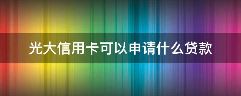 光大信用卡可以申请什么贷款（有光大银行信用卡可以在光大银行贷款吗）