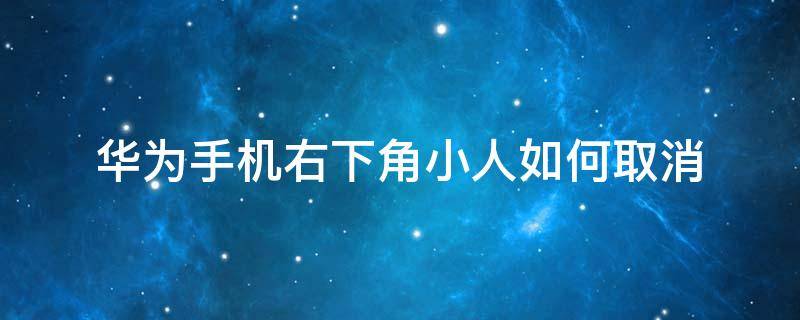 华为手机右下角小人如何取消 华为手机怎么取消右下角的小人