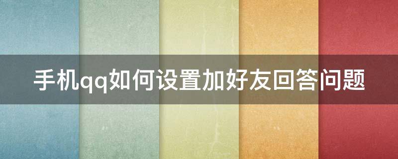 手机qq如何设置加好友回答问题 手机qq如何设置加好友回答问题权限