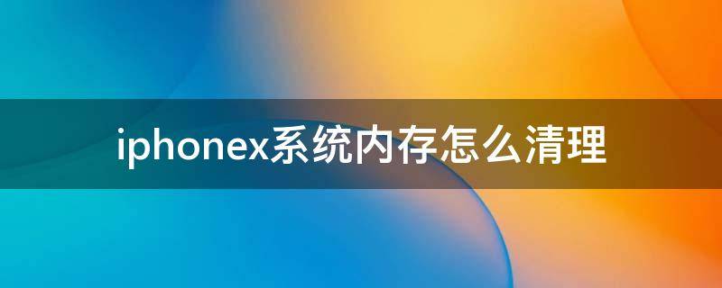 iphonex系统内存怎么清理（iphonex运行内存怎么清理）