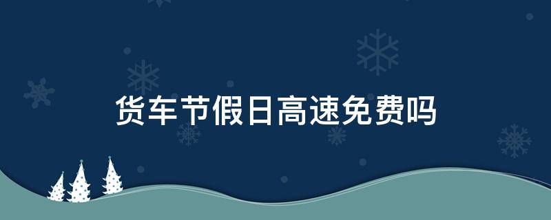 货车节假日高速免费吗 小货车节假日高速免费吗