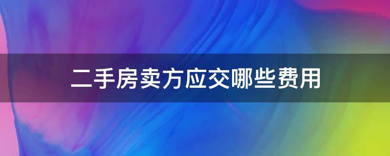 二手房卖方应交哪些费用（购买二手房卖方需要交哪些费用）