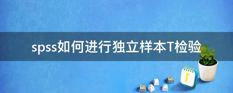 spss如何进行独立样本T检验 spss如何做独立样本t检验