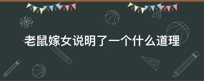 老鼠嫁女说明了一个什么道理 老鼠嫁女说明了一个什么道理在我们生活当中