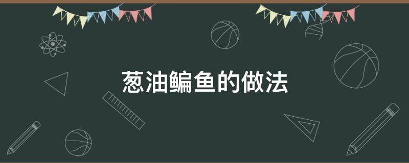 葱油鳊鱼的做法（葱油鳊鱼的做法和步骤窍门）