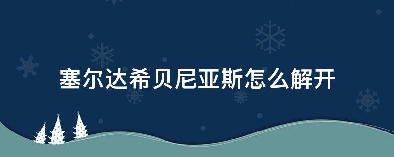 塞尔达希贝尼亚斯怎么解开（塞尔达传说希贝尼亚斯）