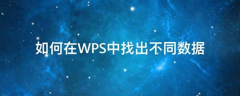 如何在WPS中找出不同数据 wps快速查找不同数据